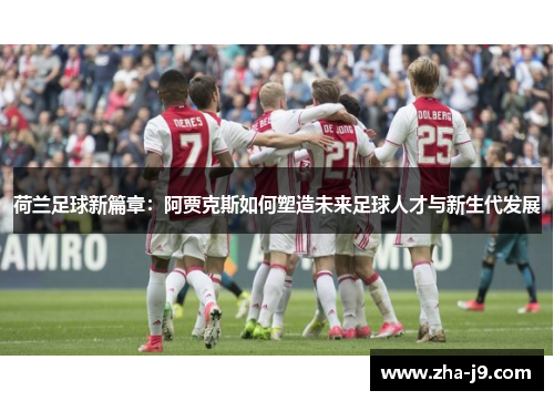 荷兰足球新篇章：阿贾克斯如何塑造未来足球人才与新生代发展