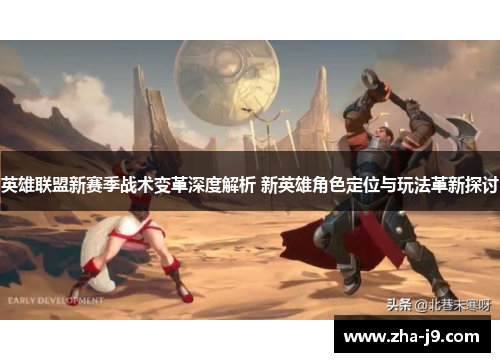 英雄联盟新赛季战术变革深度解析 新英雄角色定位与玩法革新探讨 英雄联盟新赛季战术变革深度解析 新英雄角色定位与玩法革新探讨