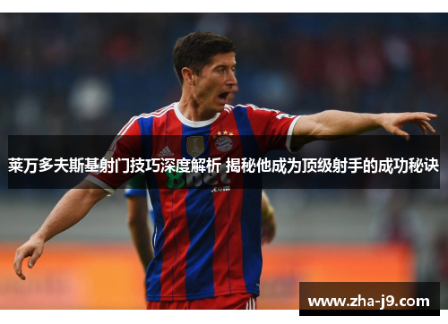 莱万多夫斯基射门技巧深度解析 揭秘他成为顶级射手的成功秘诀