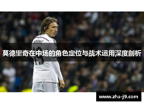莫德里奇在中场的角色定位与战术运用深度剖析