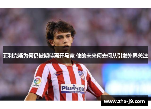 菲利克斯为何仍被期待离开马竞 他的未来何去何从引发外界关注