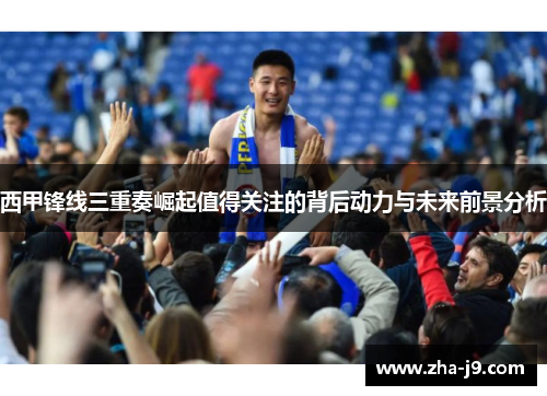 西甲锋线三重奏崛起值得关注的背后动力与未来前景分析 西甲锋线三重奏崛起值得关注的背后动力与未来前景分析