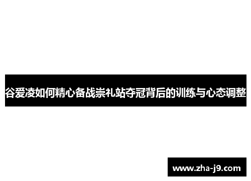 谷爱凌如何精心备战崇礼站夺冠背后的训练与心态调整