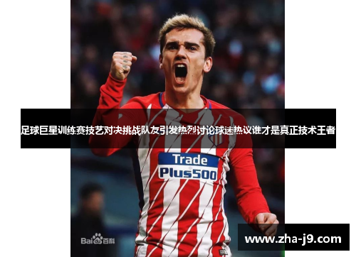 足球巨星训练赛技艺对决挑战队友引发热烈讨论球迷热议谁才是真正技术王者