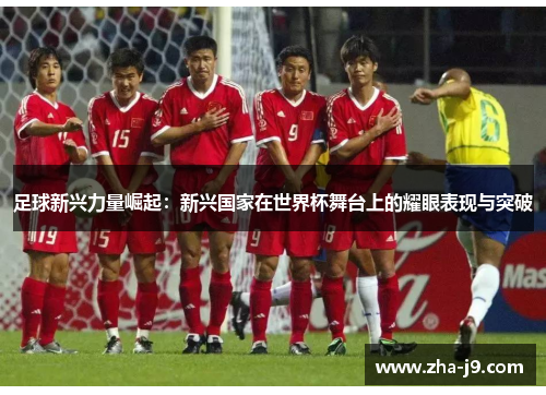 足球新兴力量崛起：新兴国家在世界杯舞台上的耀眼表现与突破