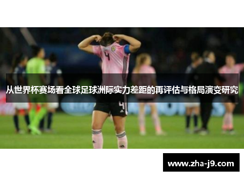 从世界杯赛场看全球足球洲际实力差距的再评估与格局演变研究 从世界杯赛场看全球足球洲际实力差距的再评估与格局演变研究