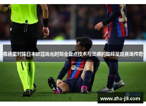 佩德里对阵日本欧冠高光时刻全盘点技术与灵感的巅峰呈现赛场传奇
