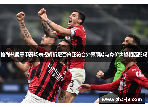 格列兹曼意甲赛场表现解析是否真正符合外界预期与身价声望相匹配吗