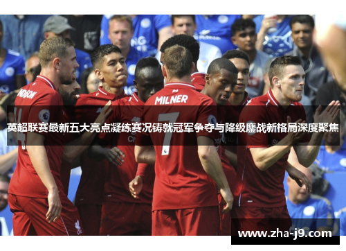 英超联赛最新五大亮点凝练赛况铸就冠军争夺与降级鏖战新格局深度聚焦