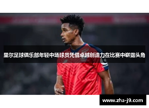 里尔足球俱乐部年轻中场球员凭借卓越创造力在比赛中崭露头角 里尔足球俱乐部年轻中场球员凭借卓越创造力在比赛中崭露头角