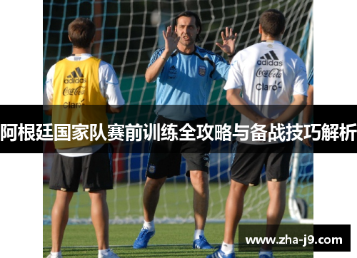 阿根廷国家队赛前训练全攻略与备战技巧解析