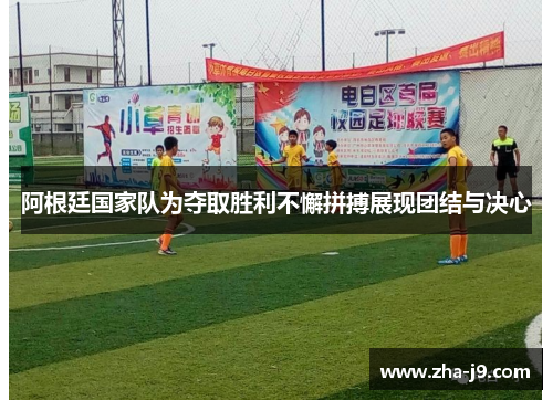 阿根廷国家队为夺取胜利不懈拼搏展现团结与决心