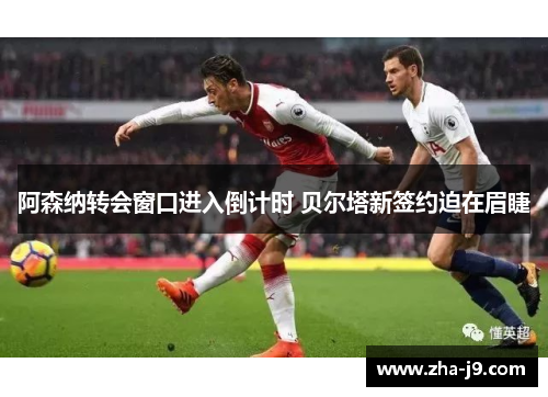 阿森纳转会窗口进入倒计时 贝尔塔新签约迫在眉睫 阿森纳转会窗口进入倒计时 贝尔塔新签约迫在眉睫