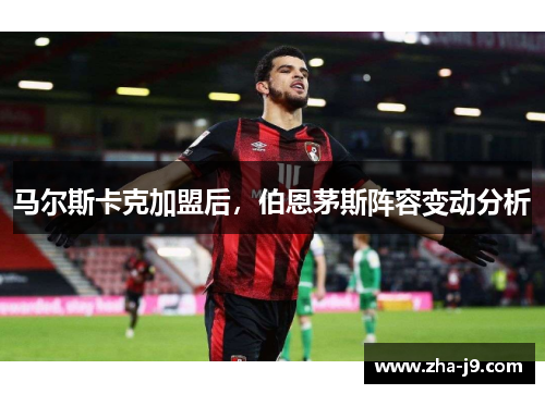 马尔斯卡克加盟后,伯恩茅斯阵容变动分析 马尔斯卡克加盟后,伯恩茅斯阵容变动分析