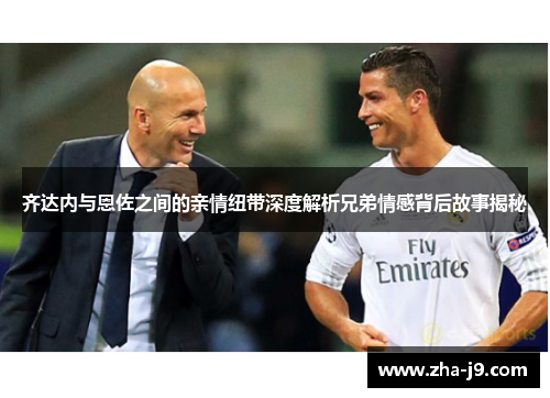 齐达内与恩佐之间的亲情纽带深度解析兄弟情感背后故事揭秘 齐达内与恩佐之间的亲情纽带深度解析兄弟情感背后故事揭秘