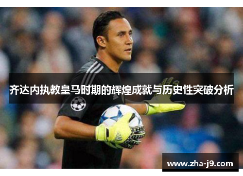 齐达内执教皇马时期的辉煌成就与历史性突破分析