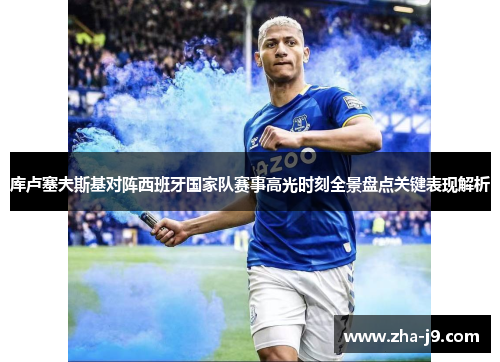 库卢塞夫斯基对阵西班牙国家队赛事高光时刻全景盘点关键表现解析