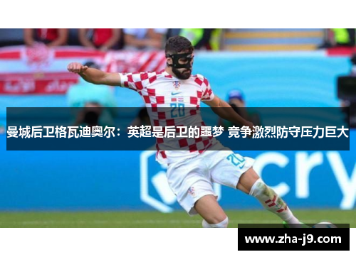 曼城后卫格瓦迪奥尔：英超是后卫的噩梦 竞争激烈防守压力巨大