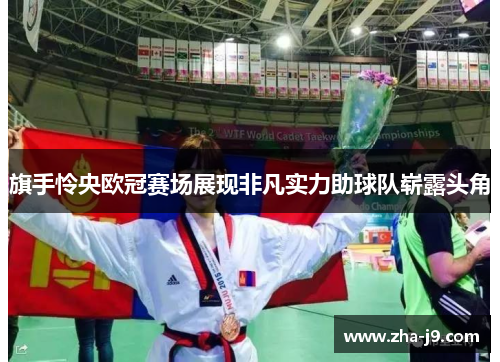 旗手怜央欧冠赛场展现非凡实力助球队崭露头角