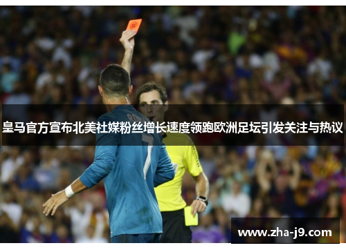 皇马官方宣布北美社媒粉丝增长速度领跑欧洲足坛引发关注与热议