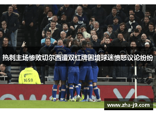 热刺主场惨败切尔西遭双红牌困境球迷愤怒议论纷纷