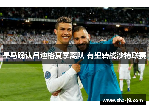 皇马确认吕迪格夏季离队 有望转战沙特联赛