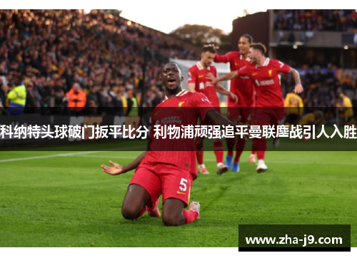 科纳特头球破门扳平比分 利物浦顽强追平曼联鏖战引人入胜