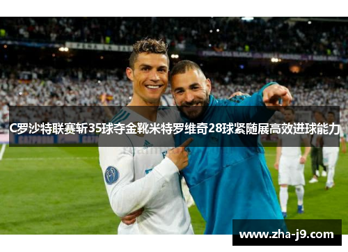 C罗沙特联赛斩35球夺金靴米特罗维奇28球紧随展高效进球能力