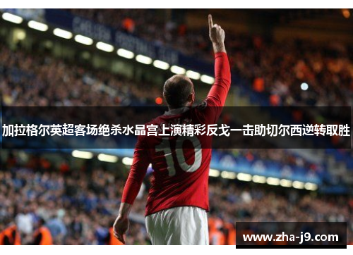 加拉格尔英超客场绝杀水晶宫上演精彩反戈一击助切尔西逆转取胜