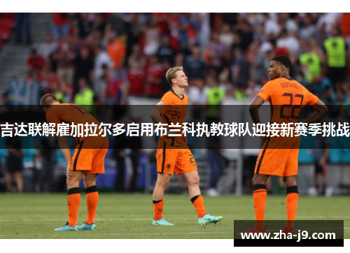 吉达联解雇加拉尔多启用布兰科执教球队迎接新赛季挑战