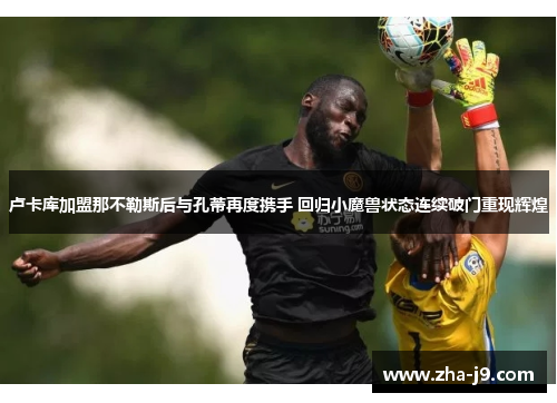 卢卡库加盟那不勒斯后与孔蒂再度携手 回归小魔兽状态连续破门重现辉煌