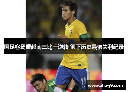国足客场遭越南三比一逆转 创下历史最惨失利纪录