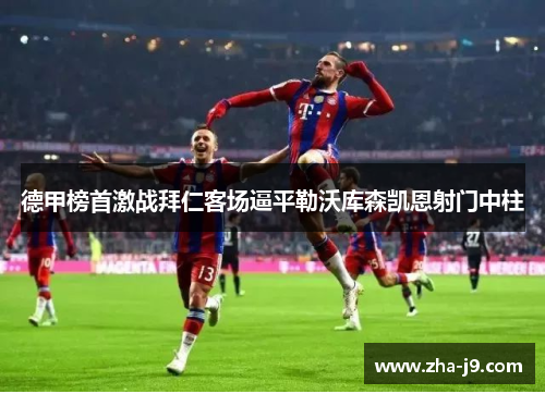 德甲榜首激战拜仁客场逼平勒沃库森凯恩射门中柱