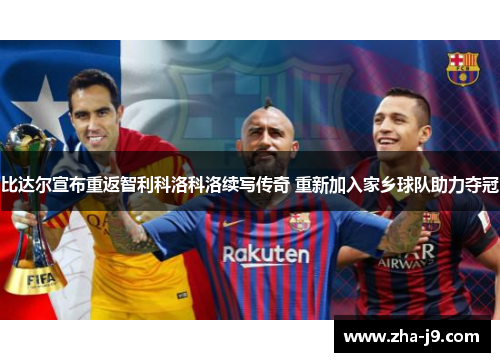 比达尔宣布重返智利科洛科洛续写传奇 重新加入家乡球队助力夺冠