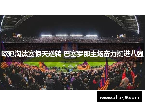 欧冠淘汰赛惊天逆转 巴塞罗那主场奋力挺进八强