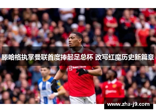 滕哈格执掌曼联首度捧起足总杯 改写红魔历史新篇章