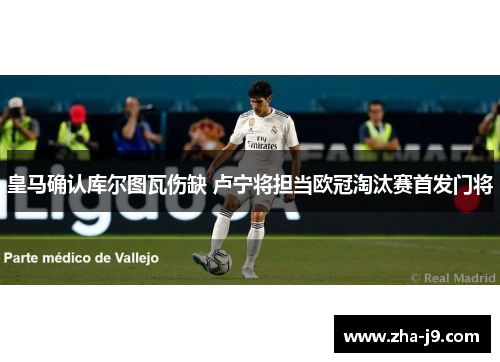 皇马确认库尔图瓦伤缺 卢宁将担当欧冠淘汰赛首发门将 皇马确认库尔图瓦伤缺 卢宁将担当欧冠淘汰赛首发门将