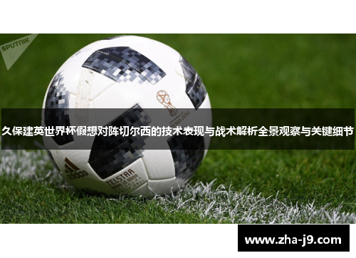 久保建英世界杯假想对阵切尔西的技术表现与战术解析全景观察与关键细节