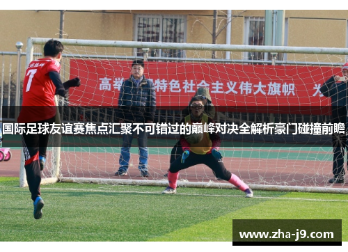国际足球友谊赛焦点汇聚不可错过的巅峰对决全解析豪门碰撞前瞻
