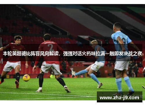 本轮英超德比阵容风向解读，强强对话火药味拉满一触即发决战之夜