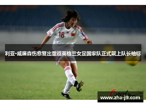利亚·威廉森伤愈复出重返英格兰女足国家队正式戴上队长袖标