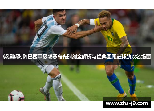 努涅斯对阵巴西甲级联赛高光时刻全解析与经典回顾进球助攻名场面 努涅斯对阵巴西甲级联赛高光时刻全解析与经典回顾进球助攻名场面