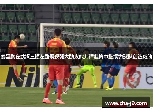 姜至鹏在武汉三镇左路展现强大助攻能力精准传中继续为球队创造威胁