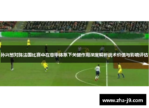 孙兴慜对阵法国比赛中在意甲体系下关键作用深度解析战术价值与影响评估