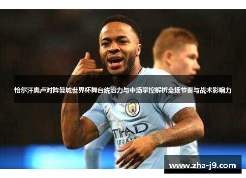 恰尔汗奥卢对阵曼城世界杯舞台统治力与中场掌控解析全场节奏与战术影响力