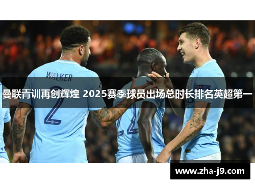 曼联青训再创辉煌 2025赛季球员出场总时长排名英超第一