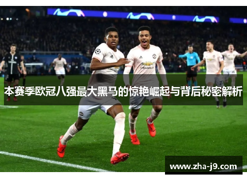 本赛季欧冠八强最大黑马的惊艳崛起与背后秘密解析