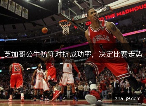 芝加哥公牛防守对抗成功率,决定比赛走势 芝加哥公牛防守对抗成功率,决定比赛走势