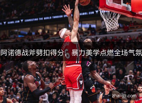 阿诺德战斧劈扣得分，暴力美学点燃全场气氛